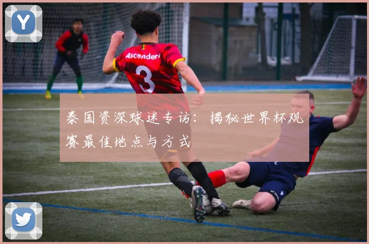 泰国资深球迷专访：揭秘世界杯观赛最佳地点与方式