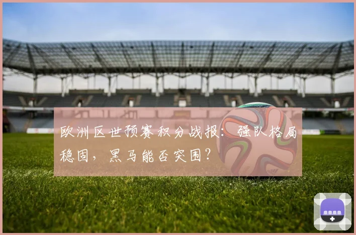 欧洲区世预赛积分战报：强队格局稳固，黑马能否突围？