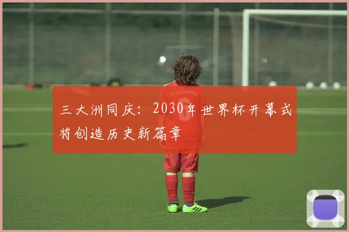 三大洲同庆:2030年世界杯开幕式将创造历史新篇章