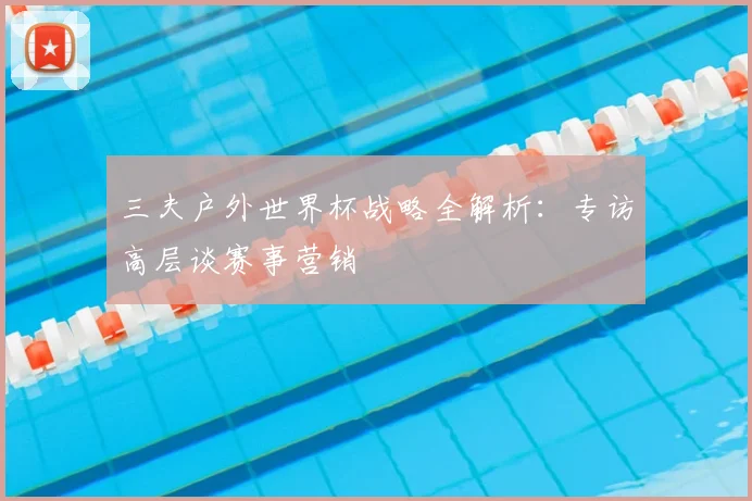三夫户外世界杯战略全解析:专访高层谈赛事营销