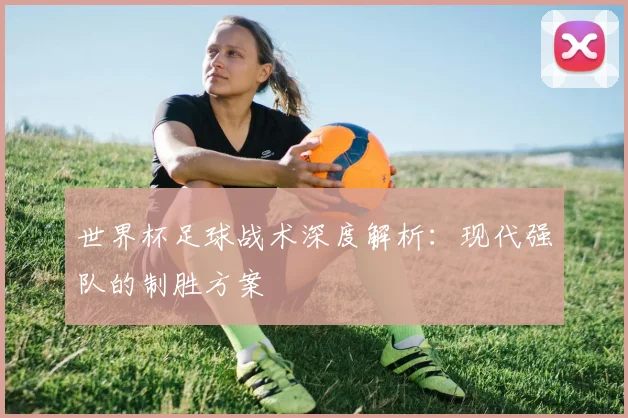 世界杯足球战术深度解析：现代强队的制胜方案