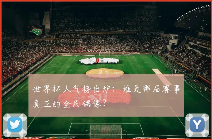世界杯人气榜出炉:谁是那届赛事真正的全民偶像?