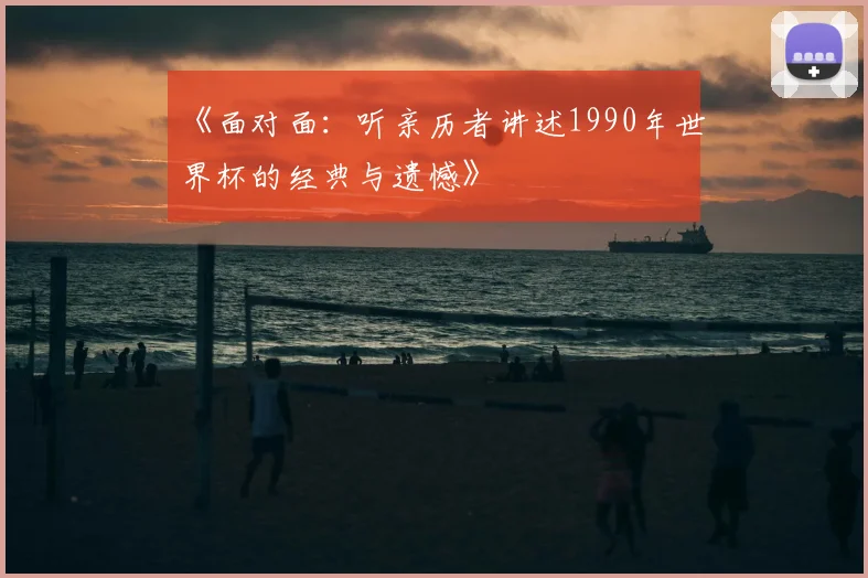 《面对面:听亲历者讲述1990年世界杯的经典与遗憾》