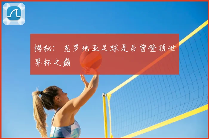揭秘:克罗地亚足球是否曾登顶世界杯之巅