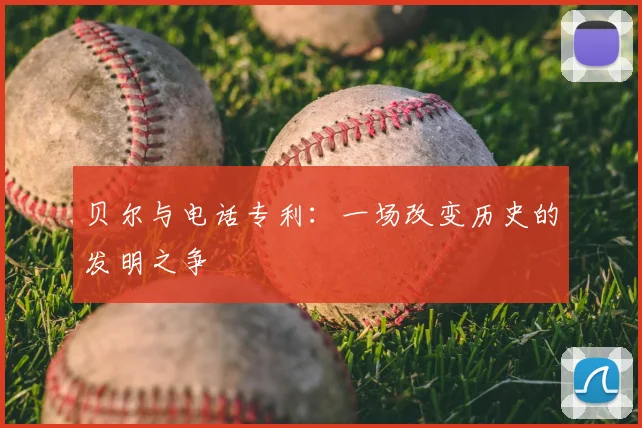 贝尔与电话专利：一场改变历史的发明之争