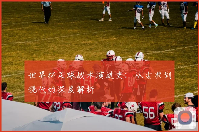 世界杯足球战术演进史：从古典到现代的深度解析