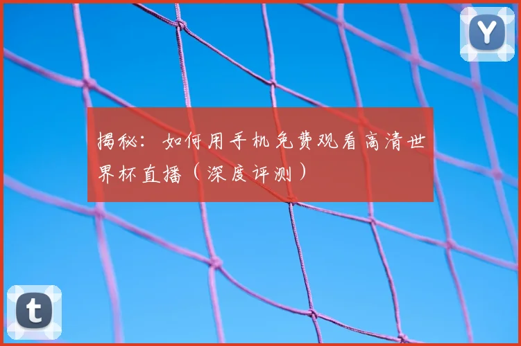 揭秘:如何用手机免费观看高清世界杯直播(深度评测)