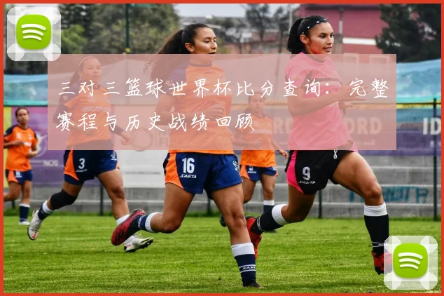 三对三篮球世界杯比分查询：完整赛程与历史战绩回顾