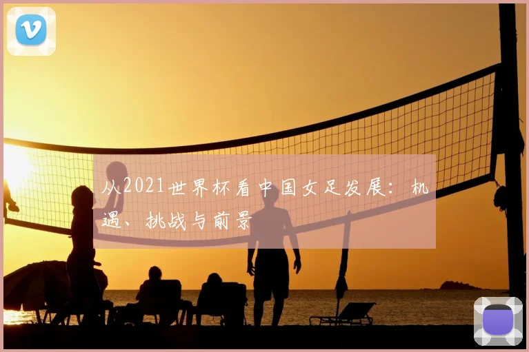从2021世界杯看中国女足发展:机遇、挑战与前景