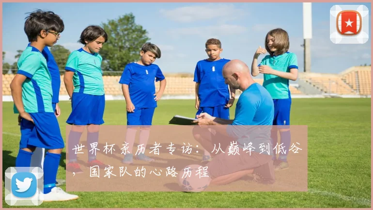 世界杯亲历者专访：从巅峰到低谷，国家队的心路历程