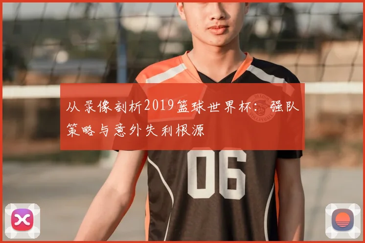 从录像剖析2019篮球世界杯：强队策略与意外失利根源