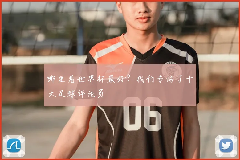哪里看世界杯最好?我们专访了十大足球评论员