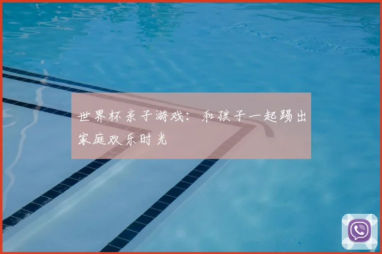 世界杯亲子游戏:和孩子一起踢出家庭欢乐时光