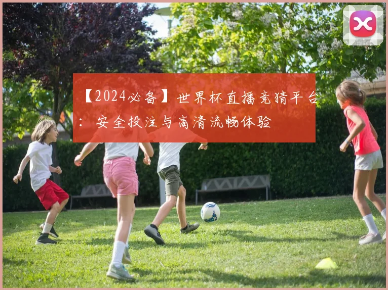 【2024必备】世界杯直播竞猜平台：安全投注与高清流畅体验