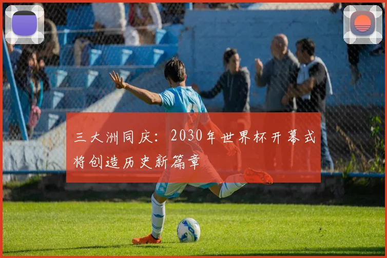 三大洲同庆：2030年世界杯开幕式将创造历史新篇章