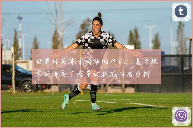 世界杯足球手游横向对比:基于玩家评价与下载量的权威排名分析