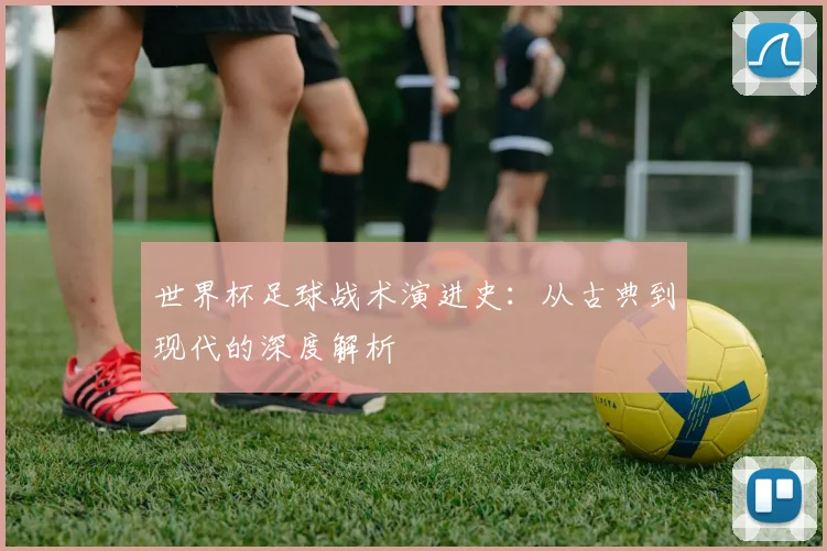 世界杯足球战术演进史：从古典到现代的深度解析