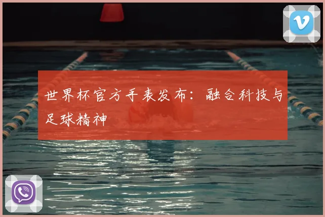世界杯官方手表发布:融合科技与足球精神