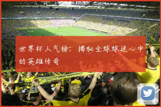 世界杯人气榜：揭秘全球球迷心中的英雄传奇
