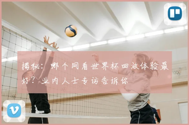 揭秘:哪个网看世界杯回放体验最好?业内人士专访告诉你