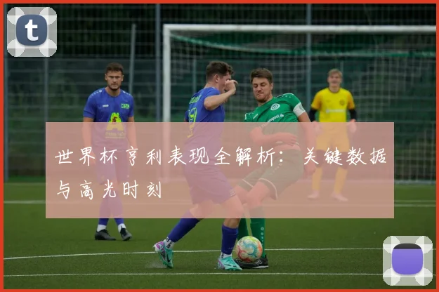 世界杯亨利表现全解析:关键数据与高光时刻
