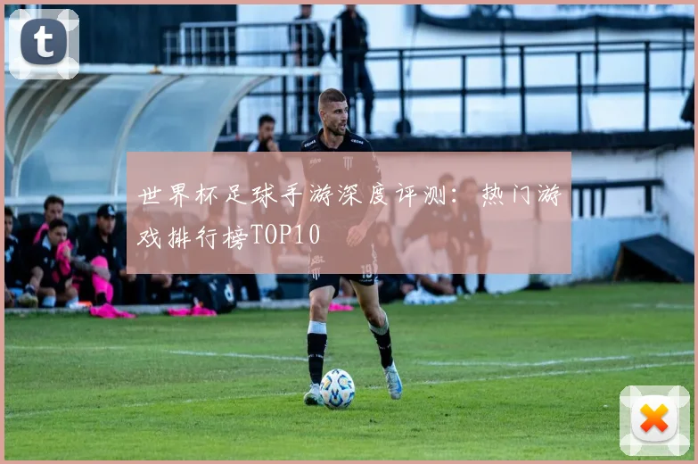 世界杯足球手游深度评测：热门游戏排行榜TOP10