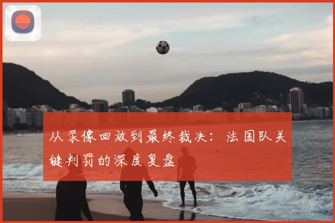 从录像回放到最终裁决:法国队关键判罚的深度复盘