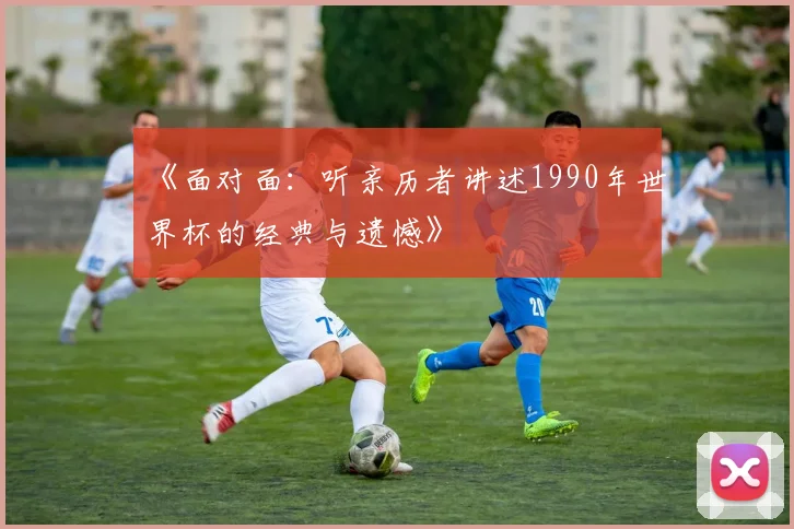 《面对面:听亲历者讲述1990年世界杯的经典与遗憾》