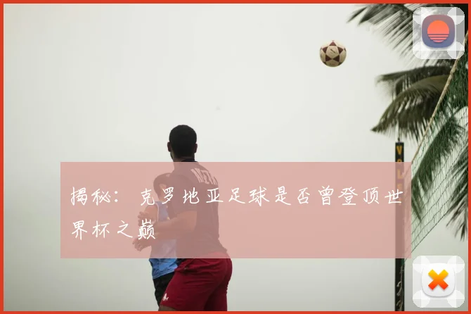 揭秘:克罗地亚足球是否曾登顶世界杯之巅