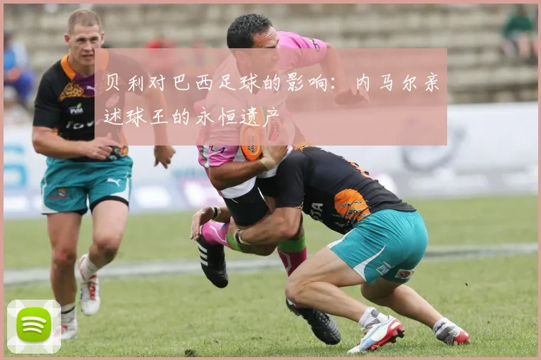 贝利对巴西足球的影响:内马尔亲述球王的永恒遗产
