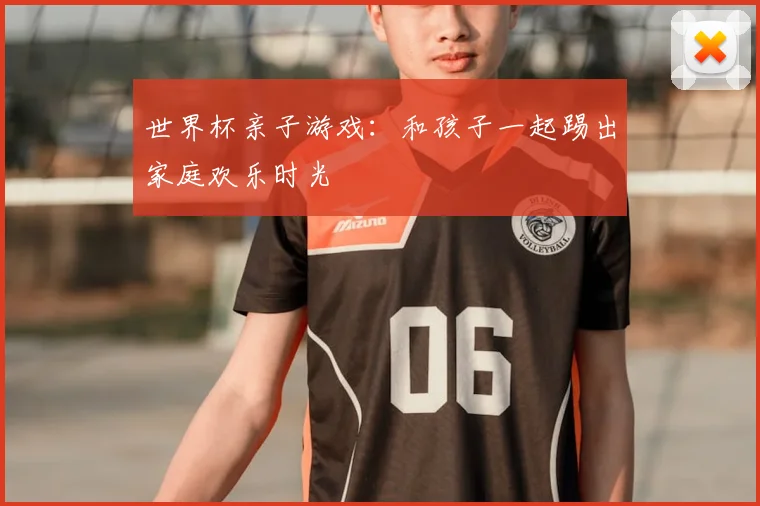 世界杯亲子游戏：和孩子一起踢出家庭欢乐时光