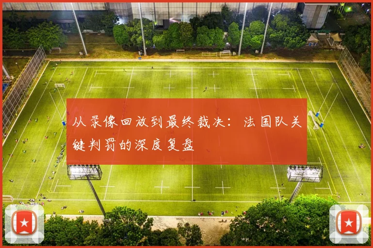 从录像回放到最终裁决:法国队关键判罚的深度复盘