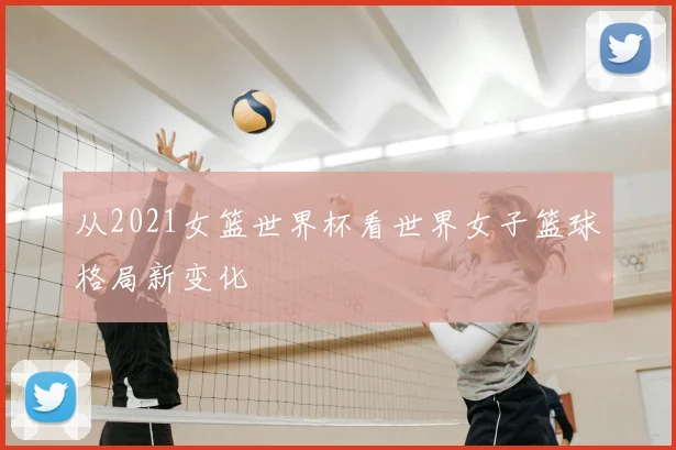 从2021女篮世界杯看世界女子篮球格局新变化