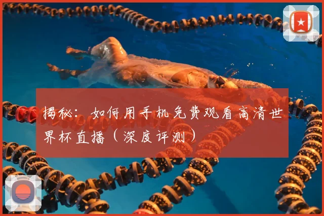 揭秘:如何用手机免费观看高清世界杯直播(深度评测)