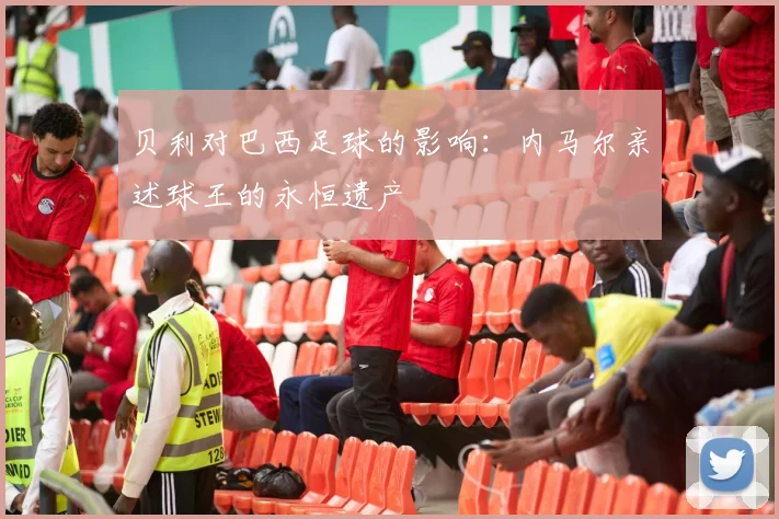 贝利对巴西足球的影响:内马尔亲述球王的永恒遗产