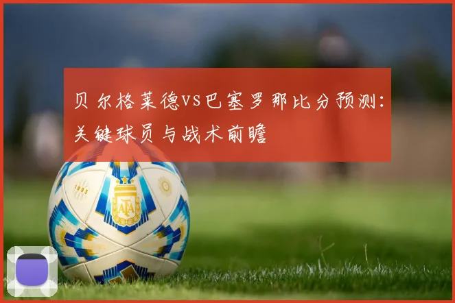 贝尔格莱德vs巴塞罗那比分预测:关键球员与战术前瞻