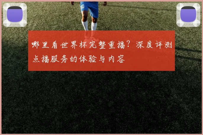 哪里看世界杯完整重播?深度评测点播服务的体验与内容