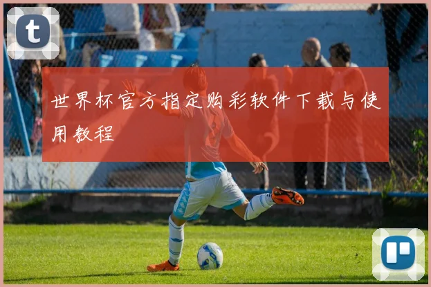 世界杯官方指定购彩软件下载与使用教程
