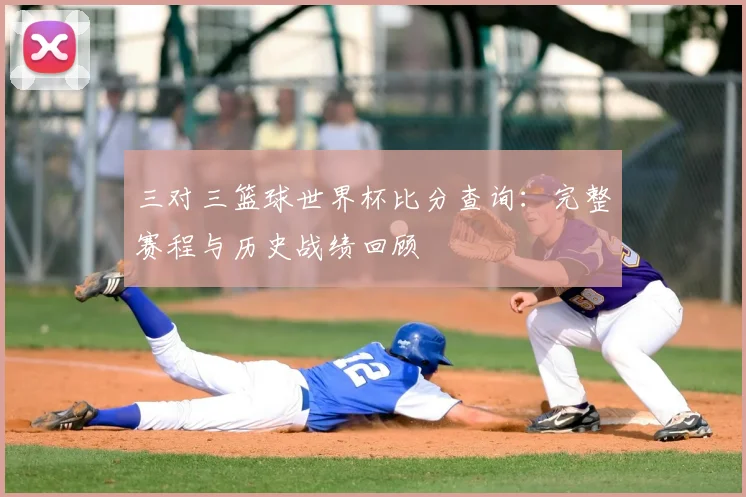 三对三篮球世界杯比分查询:完整赛程与历史战绩回顾